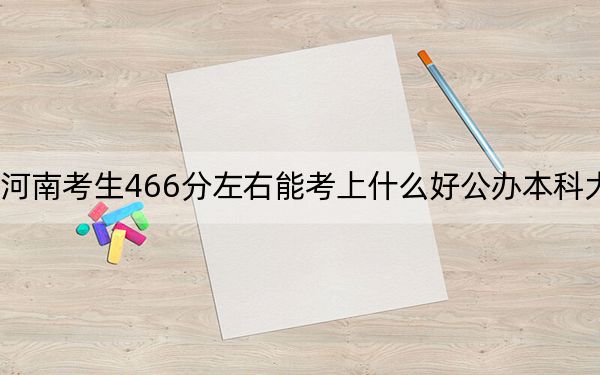 河南考生466分左右能考上什么好公办本科大学?