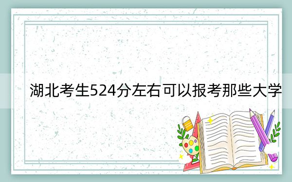 湖北考生524分左右可以报考那些大学？（附带2022-2024年524左右高校名单）