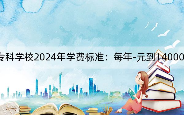 长春金融高等专科学校2024年学费标准：每年-元到14000元（各专业收费标准）
