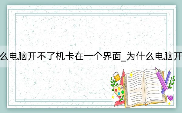 为什么电脑开不了机卡在一个界面_为什么电脑开不了机