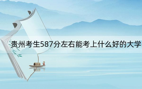 贵州考生587分左右能考上什么好的大学? 2024年一共8所大学录取