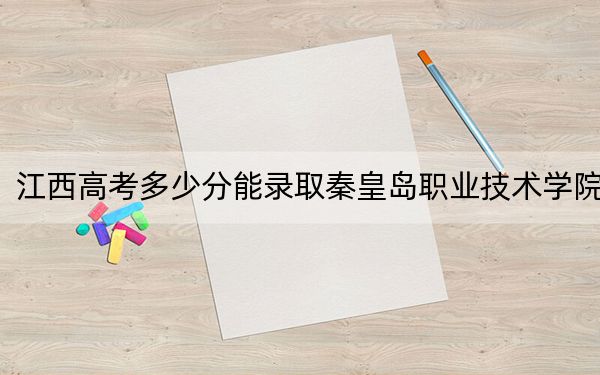 江西高考多少分能录取秦皇岛职业技术学院？2024年历史类387分 物理类投档线356分