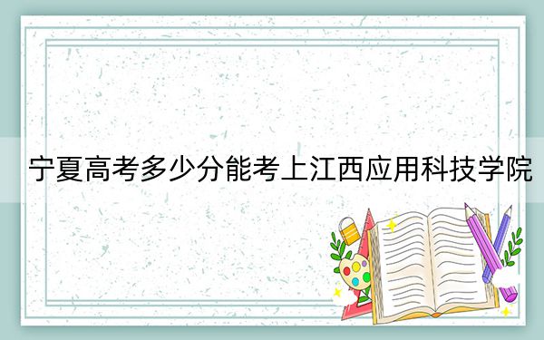宁夏高考多少分能考上江西应用科技学院?附2022-2024年最低录取分数线