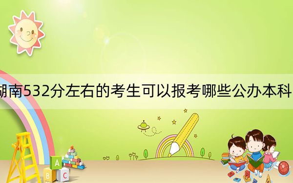 湖南532分左右的考生可以报考哪些公办本科大学?(附带近三年高考大学录取名单)