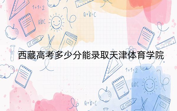 西藏高考多少分能录取天津体育学院？2024年投档线分