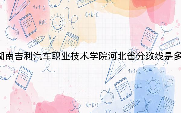 湖南吉利汽车职业技术学院河北省分数线是多少?2025年河北考生参考