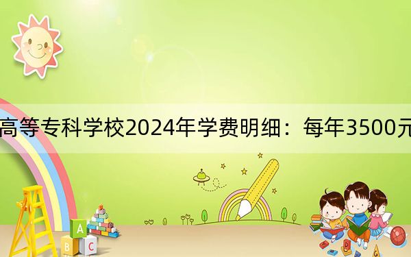 保定幼儿师范高等专科学校2024年学费明细:每年3500元(供吉林考生参考)