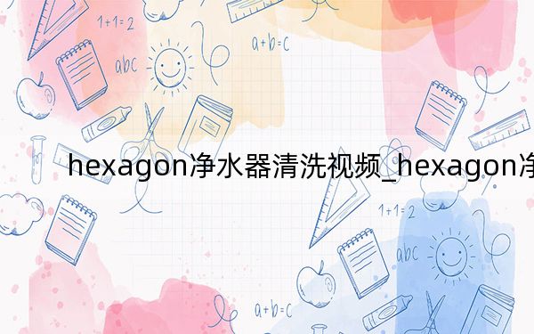 hexagon净水器清洗视频_hexagon净水器