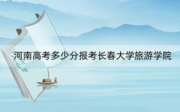河南高考多少分报考长春大学旅游学院？附2022-2024年院校最低投档线