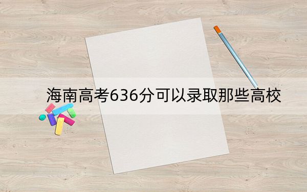海南高考636分可以录取那些高校?(附带2022-2024年636左右大学名单)