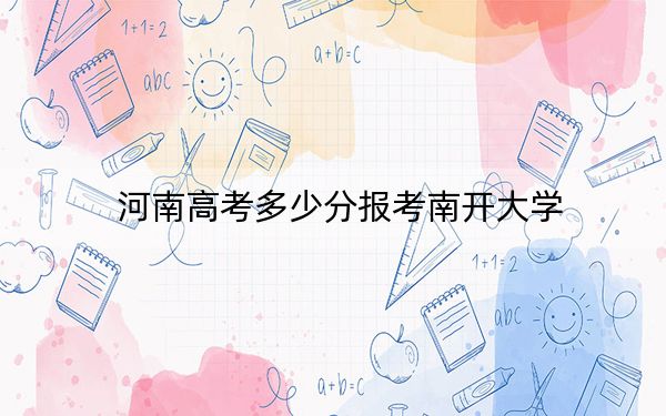 河南高考多少分报考南开大学？附2022-2024年最低录取分数线
