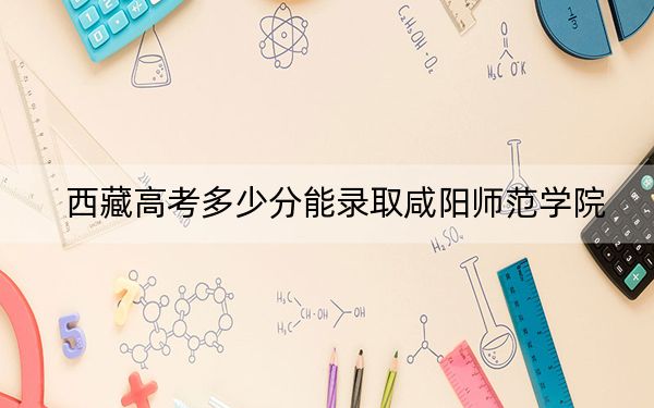 西藏高考多少分能录取咸阳师范学院?附2022-2024年最低录取分数线