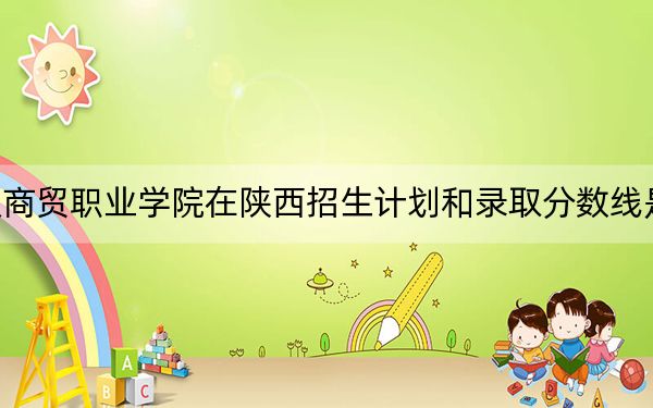 武汉商贸职业学院在陕西招生计划和录取分数线是多少?2025陕西考生参考