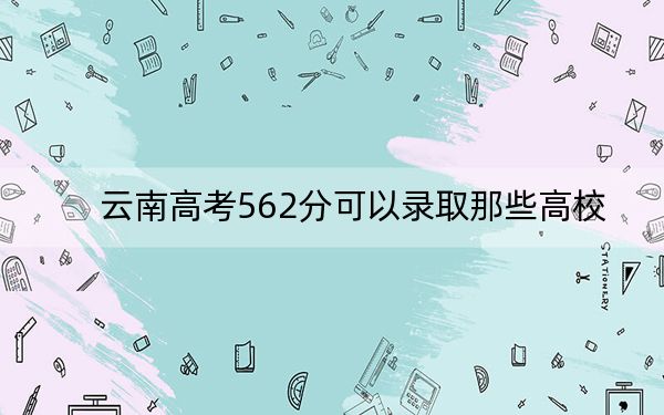 云南高考562分可以录取那些高校?(供2025届高三考生参考)