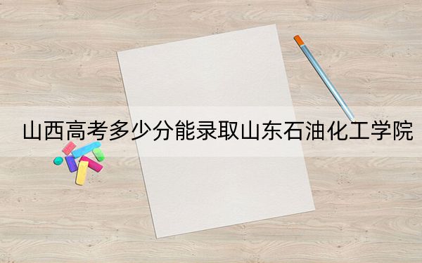 山西高考多少分能录取山东石油化工学院?附2022-2024年最低录取分数线