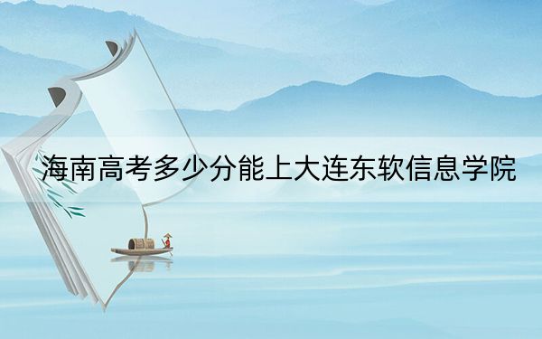 海南高考多少分能上大连东软信息学院?2024年最低分数线483分