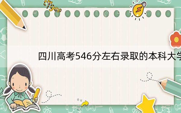 四川高考546分左右录取的本科大学名单!(附带近三年高考大学录取名单)