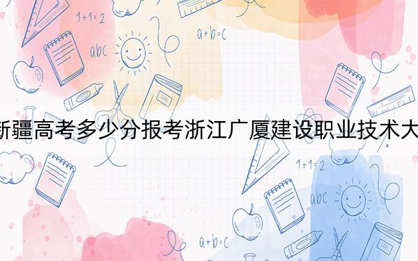 新疆高考多少分报考浙江广厦建设职业技术大学?附2022-2024年院校最低投档线