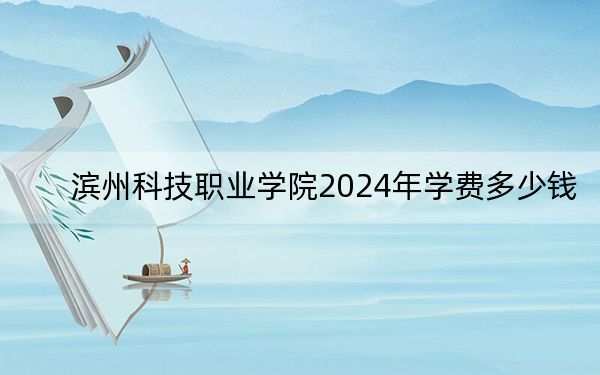 滨州科技职业学院2024年学费多少钱？每年最低9800元最高12800元（各专业收费标准）