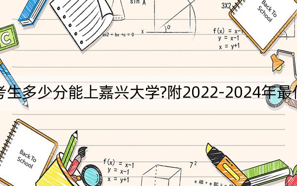 吉林考生多少分能上嘉兴大学?附2022-2024年最低录取分数线
