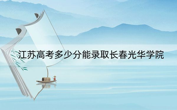 江苏高考多少分能录取长春光华学院?附2022-2024年最低录取分数线
