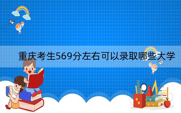 重庆考生569分左右可以录取哪些大学?(供2025年考生参考)