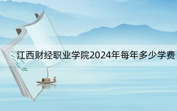 江西财经职业学院2024年每年多少学费?每年5000元(供内蒙考生参考)