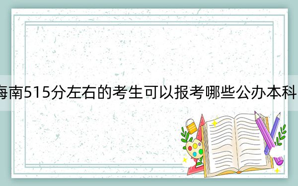 海南515分左右的考生可以报考哪些公办本科大学? 2025年高考可以填报17所大学