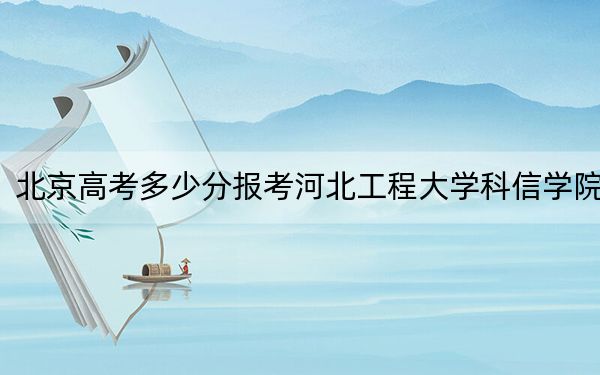 北京高考多少分报考河北工程大学科信学院?附2022-2024年最低录取分数线