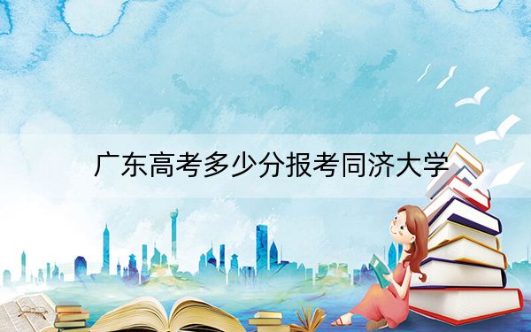 广东高考多少分报考同济大学?附2022-2024年最低录取分数线