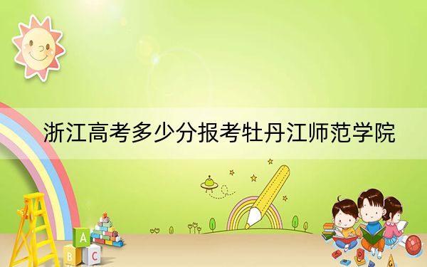浙江高考多少分报考牡丹江师范学院？2024年综合最低482分
