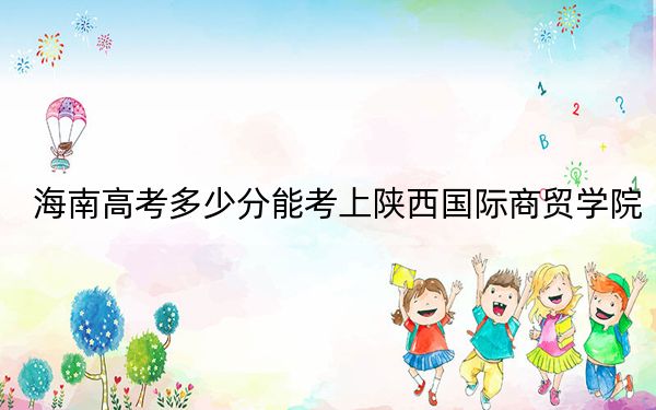 海南高考多少分能考上陕西国际商贸学院?2024年综合最低分520分