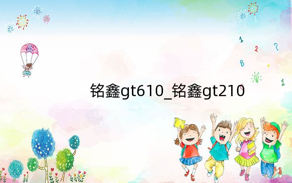 铭鑫gt610_铭鑫gt210
