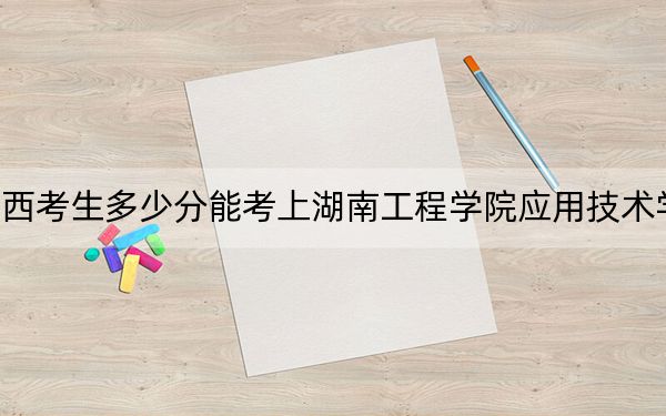 广西考生多少分能考上湖南工程学院应用技术学院?附带近三年最低录取分数线