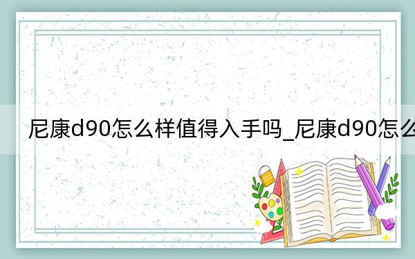 尼康d90怎么样值得入手吗_尼康d90怎么样