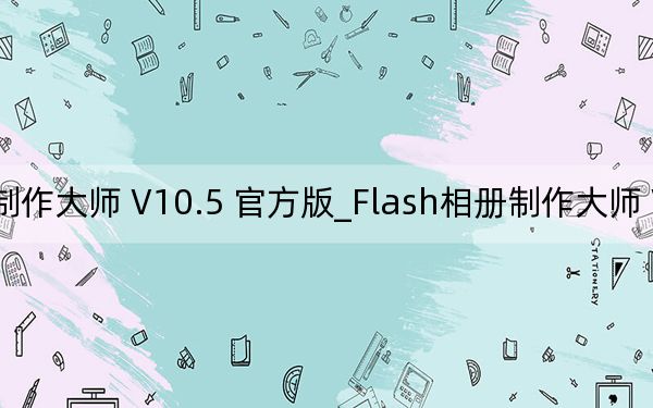 Flash相册制作大师 V10.5 官方版_Flash相册制作大师 V10.5 官方版免费下载