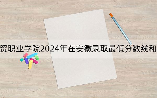 贵州工贸职业学院2024年在安徽录取最低分数线和学费是多少?