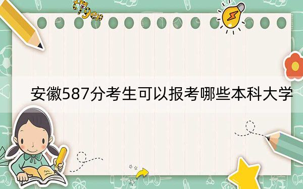 安徽587分考生可以报考哪些本科大学?(附带2022-2024年587录取名单)