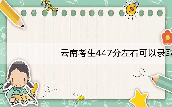 云南考生447分左右可以录取哪些大学?(供2025年考生参考)
