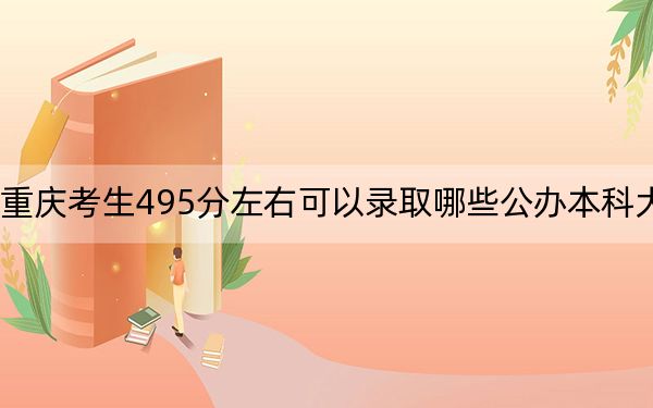 重庆考生495分左右可以录取哪些公办本科大学?(附带2022-2024年495录取名单)