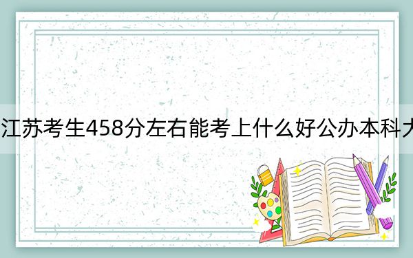 江苏考生458分左右能考上什么好公办本科大学? 2024年高考有0所最低分在458左右的大学