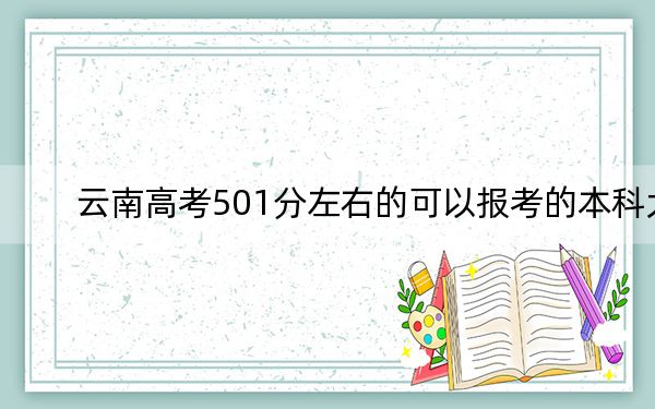 云南高考501分左右的可以报考的本科大学名单!(附带2022-2024年501左右大学名单)