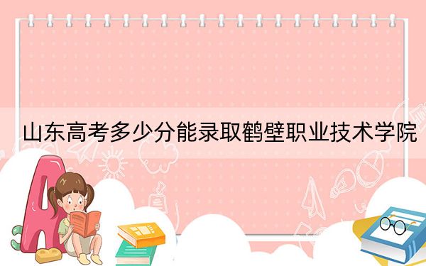 山东高考多少分能录取鹤壁职业技术学院?附2022-2024年最低录取分数线