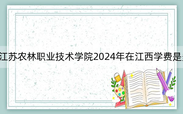 江苏农林职业技术学院2024年在江西学费是多少?江西考生2025年参考