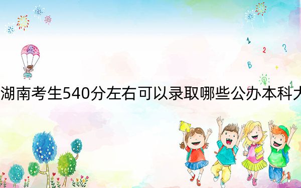 湖南考生540分左右可以录取哪些公办本科大学？