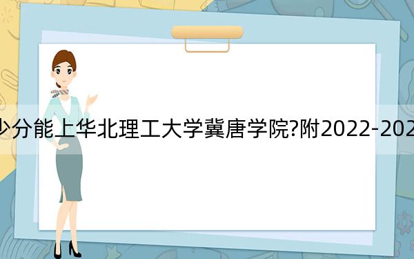 天津考生多少分能上华北理工大学冀唐学院?附2022-2024年最低录取分数线