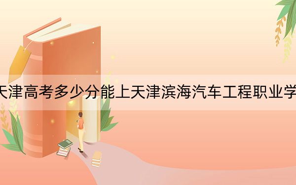 天津高考多少分能上天津滨海汽车工程职业学院？2024年综合投档线160分