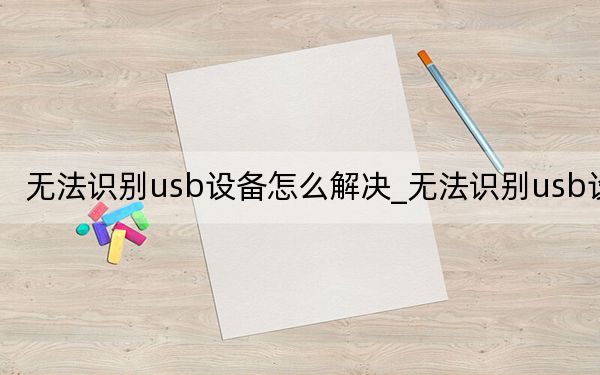 无法识别usb设备怎么解决_无法识别usb设备