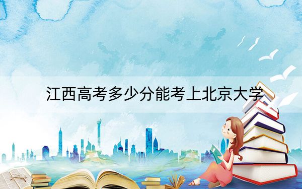 江西高考多少分能考上北京大学?附2022-2024年最低录取分数线