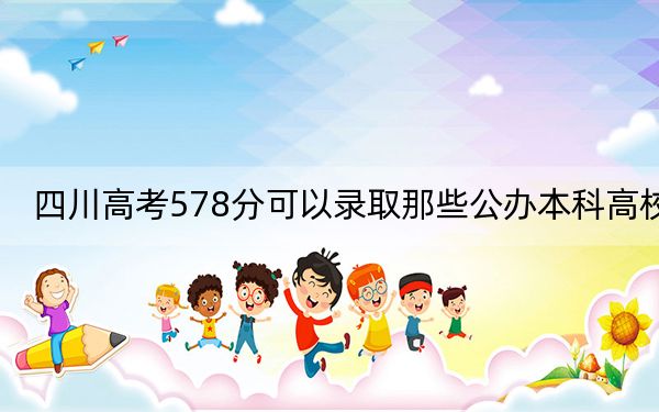 四川高考578分可以录取那些公办本科高校？ 2024年一共录取34所大学